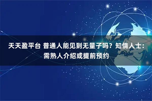 天天盈平台 普通人能见到无量子吗？知情人士：需熟人介绍或提前预约