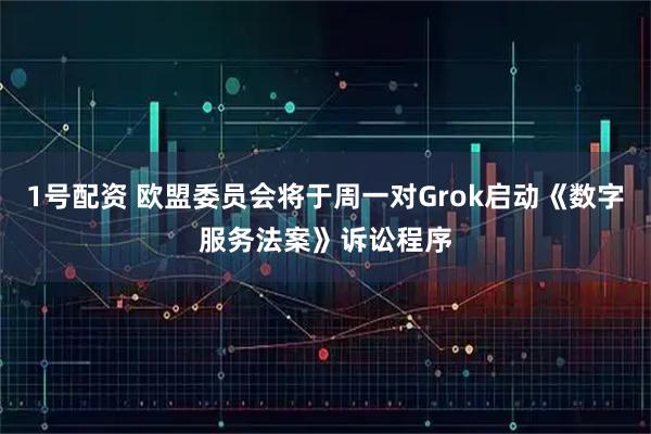 1号配资 欧盟委员会将于周一对Grok启动《数字服务法案》诉讼程序