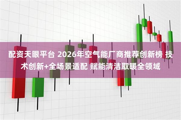 配资天眼平台 2026年空气能厂商推荐创新榜 技术创新+全场景适配 赋能清洁取暖全领域
