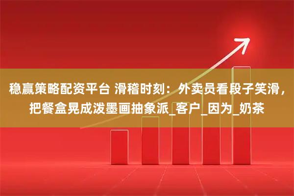 稳赢策略配资平台 滑稽时刻：外卖员看段子笑滑，把餐盒晃成泼墨画抽象派_客户_因为_奶茶