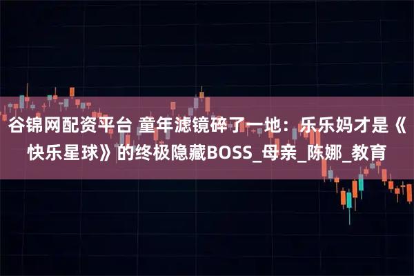 谷锦网配资平台 童年滤镜碎了一地：乐乐妈才是《快乐星球》的终极隐藏BOSS_母亲_陈娜_教育