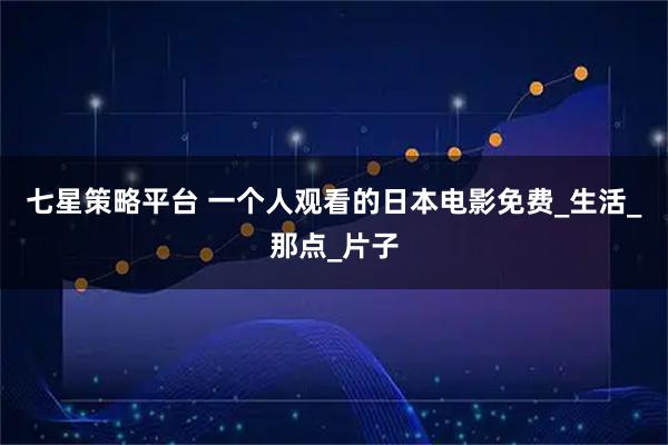 七星策略平台 一个人观看的日本电影免费_生活_那点_片子