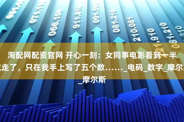 淘配网配资官网 开心一刻：女同事电影看到一半就走了，只在我手上写了五个数……_电码_数字_摩尔斯