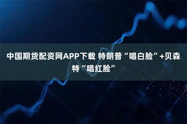中国期货配资网APP下载 特朗普“唱白脸”+贝森特“唱红脸”