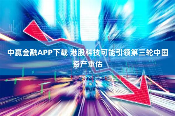 中赢金融APP下载 港股科技可能引领第三轮中国资产重估