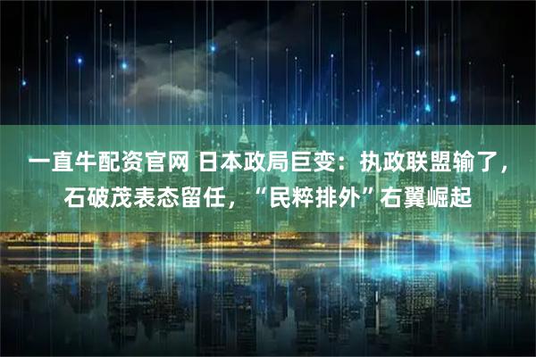 一直牛配资官网 日本政局巨变：执政联盟输了，石破茂表态留任，“民粹排外”右翼崛起