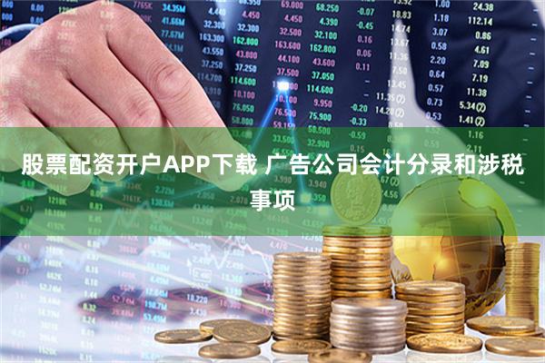 股票配资开户APP下载 广告公司会计分录和涉税事项