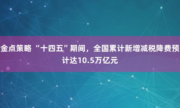金点策略 “十四五”期间，全国累计新增减税降费预计达10.5万亿元