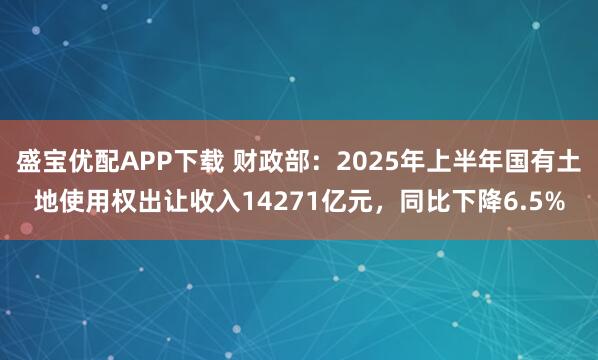 盛宝优配APP下载 财政部:2025年上半年国有土地使用权出让收入14271亿元,同比下降6.5%