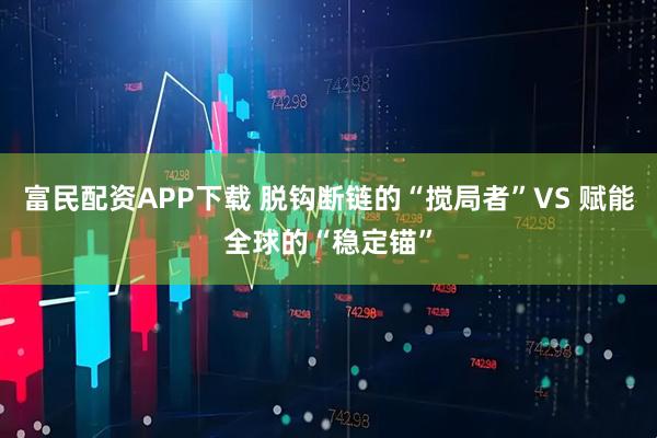 富民配资APP下载 脱钩断链的“搅局者”VS 赋能全球的“稳定锚”