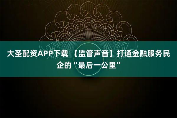大圣配资APP下载 【监管声音】打通金融服务民企的“最后一公里”