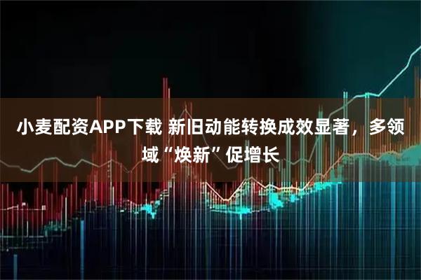 小麦配资APP下载 新旧动能转换成效显著,多领域“焕新”促增长