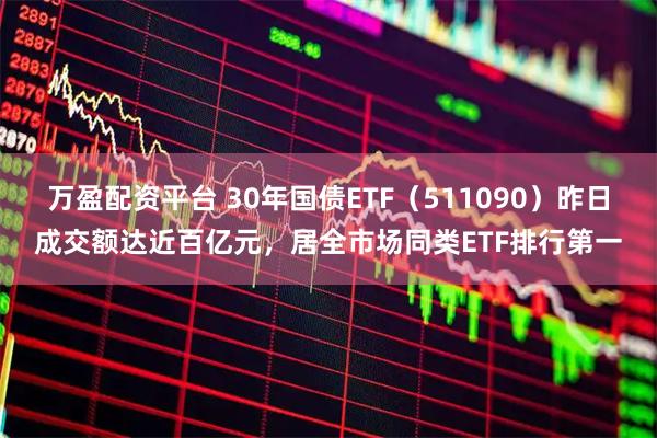 万盈配资平台 30年国债ETF（511090）昨日成交额达近百亿元，居全市场同类ETF排行第一