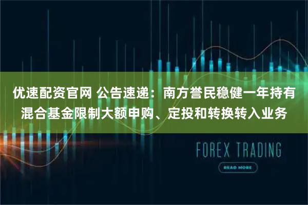 优速配资官网 公告速递：南方誉民稳健一年持有混合基金限制大额申购、定投和转换转入业务
