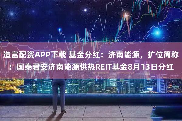 造富配资APP下载 基金分红：济南能源，扩位简称：国泰君安济南能源供热REIT基金8月13日分红