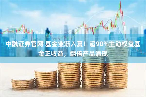 中融证券官网 基金业渐入夏！超90%主动权益基金正收益，翻倍产品涌现
