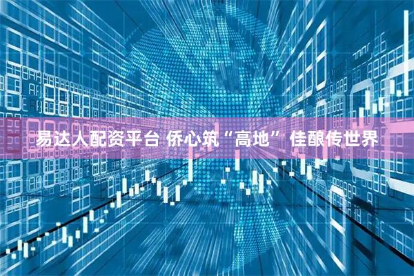 易达人配资平台 侨心筑“高地” 佳酿传世界