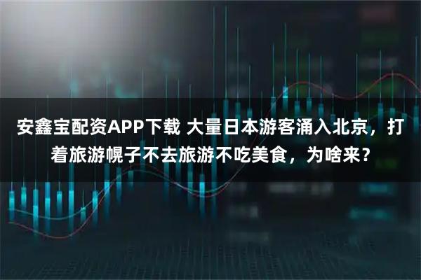 安鑫宝配资APP下载 大量日本游客涌入北京,打着旅游幌子不去旅游不吃美食,为啥来?