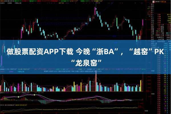 做股票配资APP下载 今晚“浙BA”,“越窑”PK“龙泉窑”