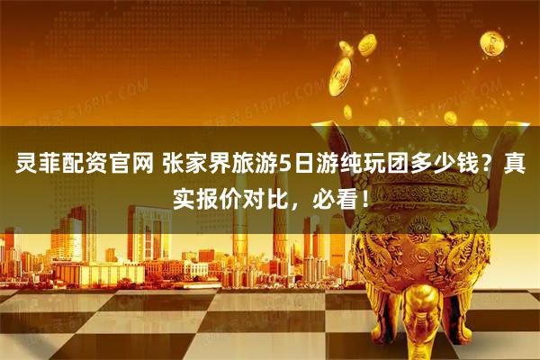 灵菲配资官网 张家界旅游5日游纯玩团多少钱?真实报价对比,必看!