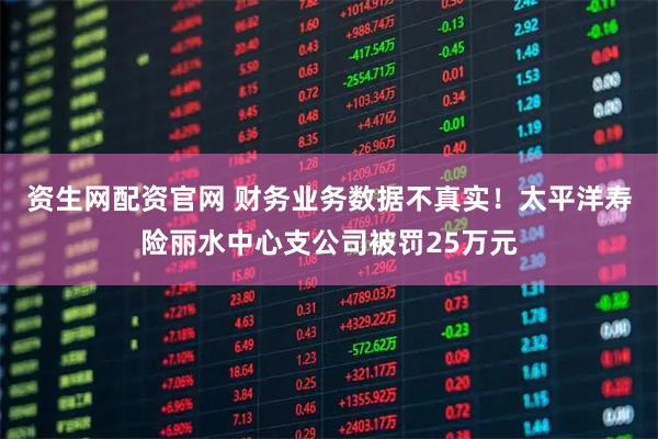 资生网配资官网 财务业务数据不真实！太平洋寿险丽水中心支公司被罚25万元