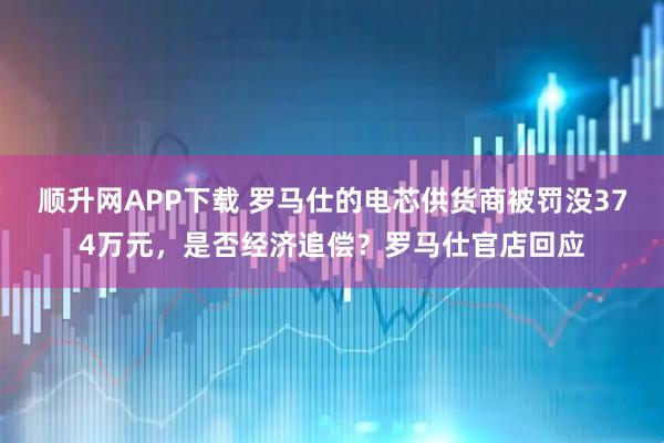 顺升网APP下载 罗马仕的电芯供货商被罚没374万元，是否经济追偿？罗马仕官店回应