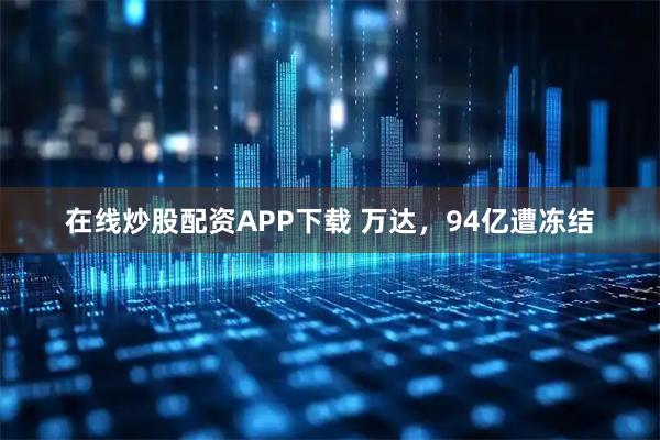 在线炒股配资APP下载 万达，94亿遭冻结