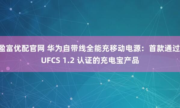 盈富优配官网 华为自带线全能充移动电源:首款通过 UFCS 1.2 认证的充电宝产品