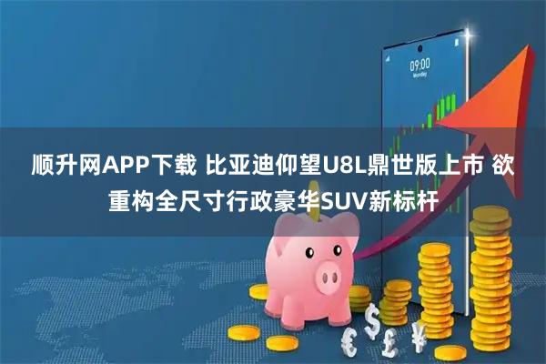 顺升网APP下载 比亚迪仰望U8L鼎世版上市 欲重构全尺寸行政豪华SUV新标杆