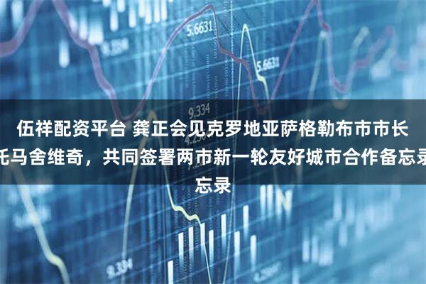 伍祥配资平台 龚正会见克罗地亚萨格勒布市市长托马舍维奇，共同签署两市新一轮友好城市合作备忘录