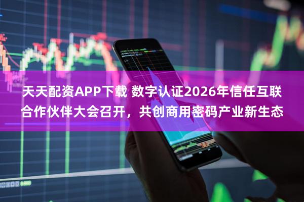 天天配资APP下载 数字认证2026年信任互联合作伙伴大会召开，共创商用密码产业新生态