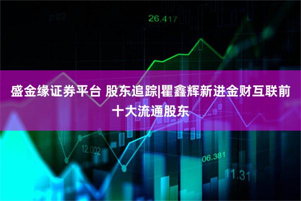 盛金缘证券平台 股东追踪|瞿鑫辉新进金财互联前十大流通股东