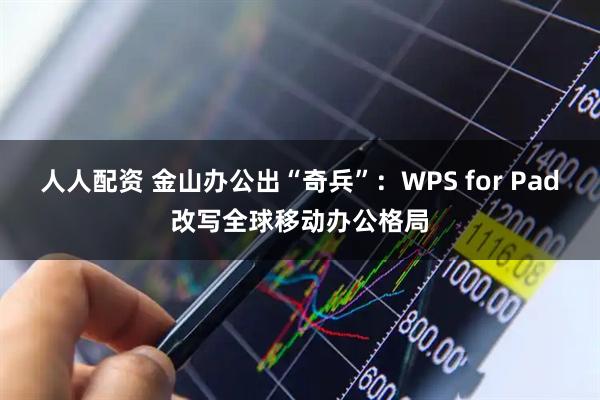 人人配资 金山办公出“奇兵”：WPS for Pad改写全球移动办公格局