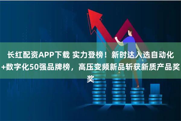 长红配资APP下载 实力登榜！新时达入选自动化+数字化50强品牌榜，高压变频新品斩获新质产品奖