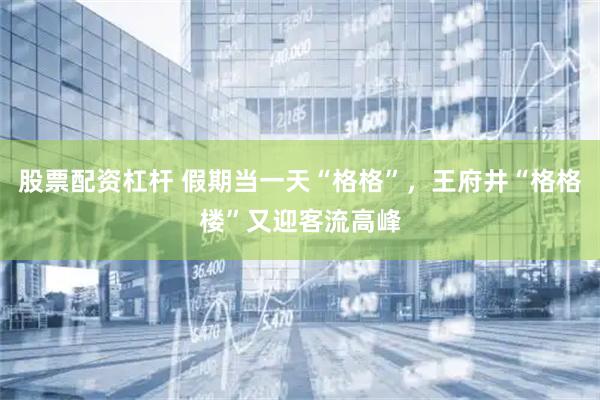 股票配资杠杆 假期当一天“格格”，王府井“格格楼”又迎客流高峰