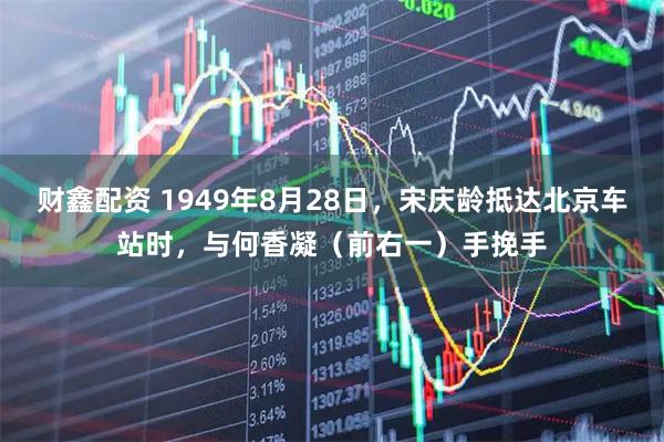 财鑫配资 1949年8月28日，宋庆龄抵达北京车站时，与何香凝（前右一）手挽手