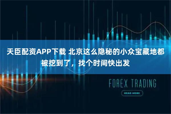 天臣配资APP下载 北京这么隐秘的小众宝藏地都被挖到了，找个时间快出发