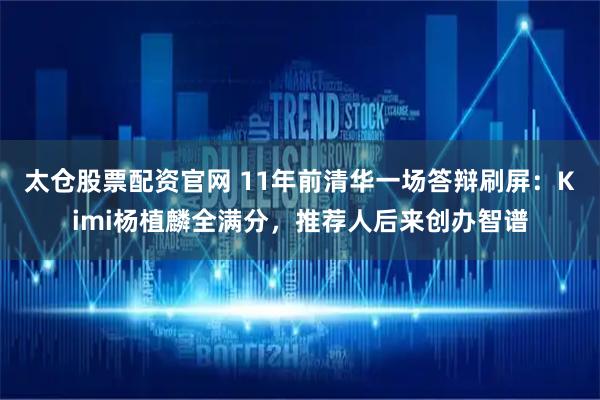 太仓股票配资官网 11年前清华一场答辩刷屏：Kimi杨植麟全满分，推荐人后来创办智谱