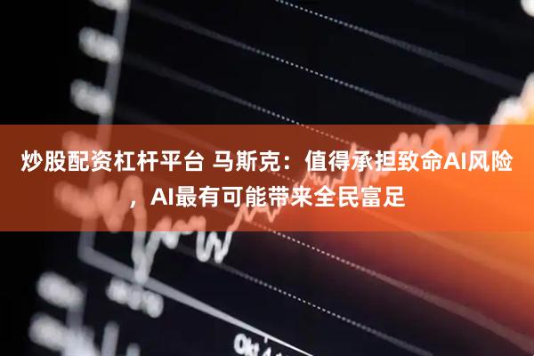 炒股配资杠杆平台 马斯克：值得承担致命AI风险，AI最有可能带来全民富足