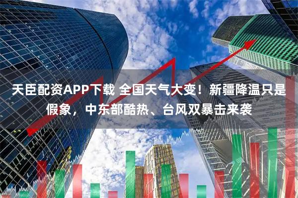 天臣配资APP下载 全国天气大变!新疆降温只是假象,中东部酷热、台风双暴击来袭